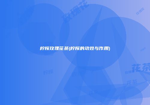 柠檬玫瑰花茶(柠檬的功效与作用)