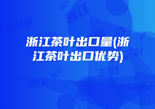 浙江茶叶出口量(浙江茶叶出口优势)