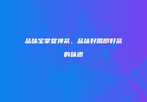 品味宝掌堂禅茶，品味好喝即好茶的味道