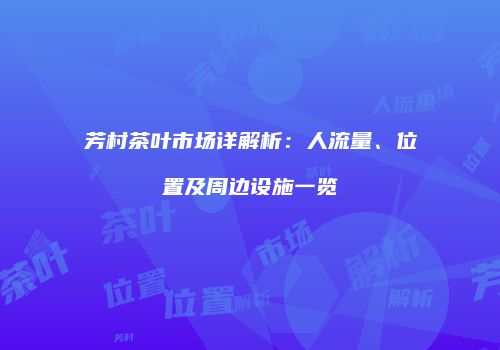 芳村茶叶市场详解析：人流量、位置及周边设施一览