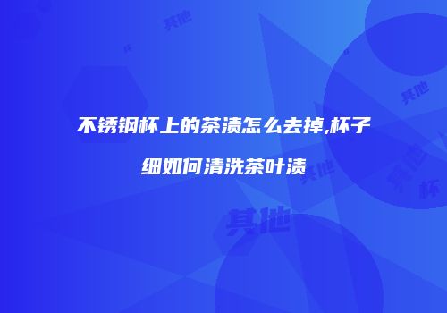 不锈钢杯上的茶渍怎么去掉,杯子细如何清洗茶叶渍