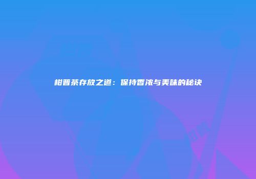 柑普茶存放之道：保持香浓与美味的秘诀