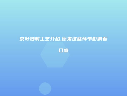 茶叶炒制工艺介绍,原来这些环节影响着口感
