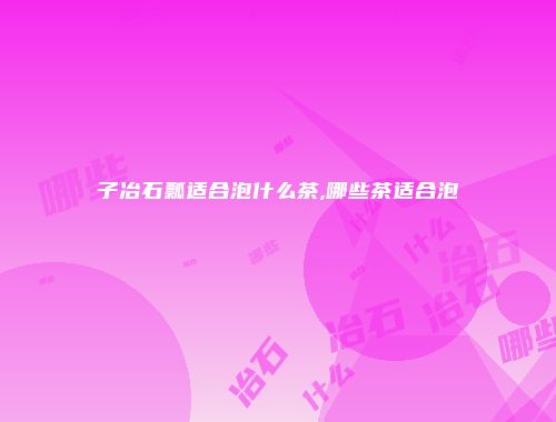 子冶石瓢适合泡什么茶,哪些茶适合泡