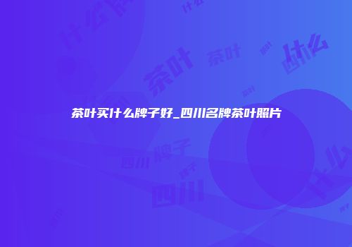 茶叶买什么牌子好_四川名牌茶叶照片