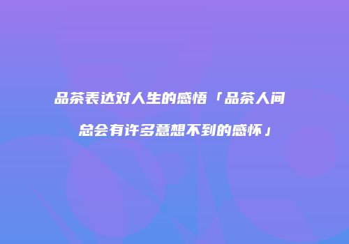品茶表达对人生的感悟「品茶人间 总会有许多意想不到的感怀」