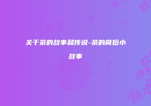 关于茶的故事和传说-茶的简短小故事