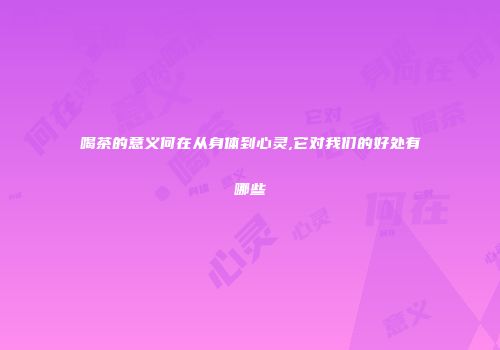喝茶的意义何在从身体到心灵,它对我们的好处有哪些