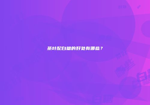 茶叶配白糖的好处有哪些？