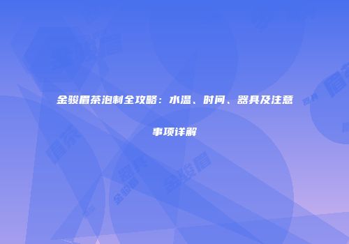 金骏眉茶泡制全攻略：水温、时间、器具及注意事项详解