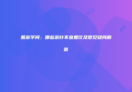 煮茶学问：哪些茶叶不宜煮饮及常见疑问解答