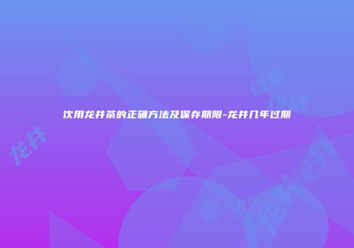 饮用龙井茶的正确方法及保存期限-龙井几年过期