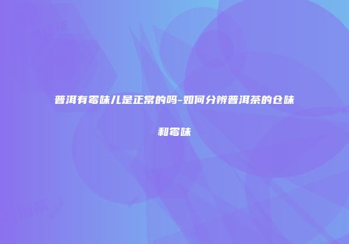 普洱有霉味儿是正常的吗-如何分辨普洱茶的仓味和霉味