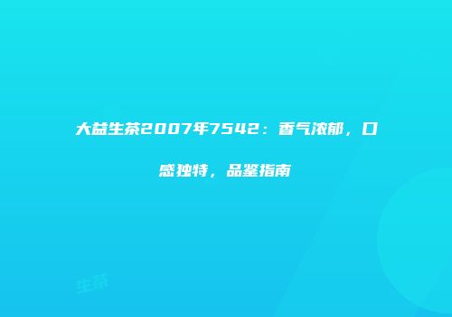 大益生茶2007年7542：香气浓郁，口感独特，品鉴指南