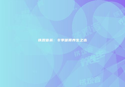 铁观音茶：冬季暖胃养生之选