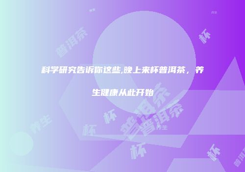 科学研究告诉你这些,晚上来杯普洱茶，养生健康从此开始