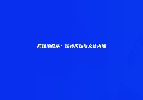 揭秘滇红茶：独特风味与文化内涵