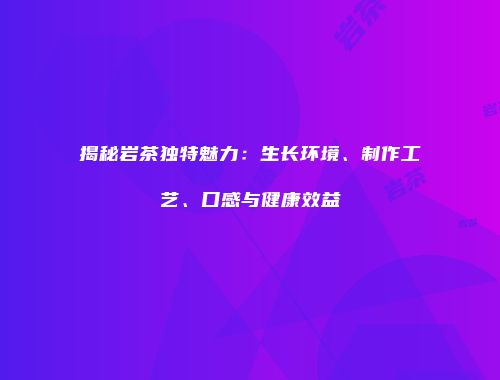 揭秘岩茶独特魅力：生长环境、制作工艺、口感与健康效益