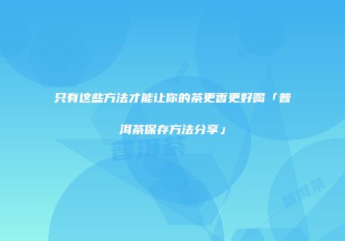 只有这些方法才能让你的茶更香更好喝「普洱茶保存方法分享」
