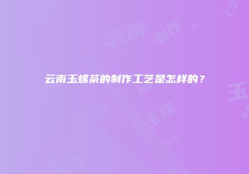 云南玉螺茶的制作工艺是怎样的？