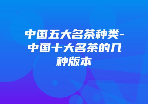 中国五大名茶种类-中国十大名茶的几种版本