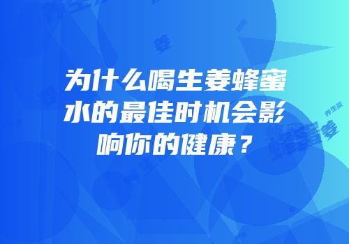 为什么喝生姜蜂蜜水的最佳时机会影响你的健康？