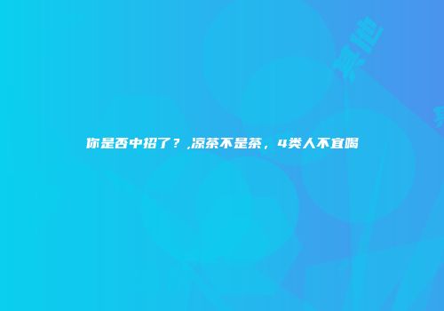 你是否中招了？,凉茶不是茶，4类人不宜喝