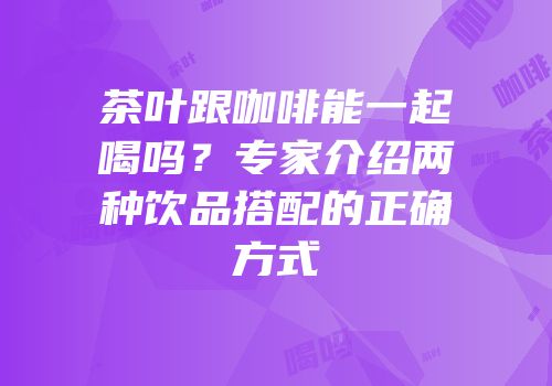 茶叶跟咖啡能一起喝吗？专家介绍两种饮品搭配的正确方式