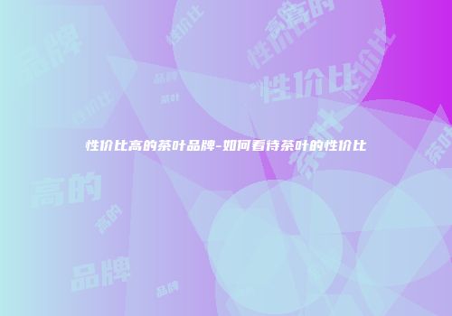 性价比高的茶叶品牌-如何看待茶叶的性价比