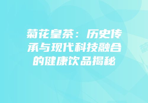菊花皇茶：历史传承与现代科技融合的健康饮品揭秘