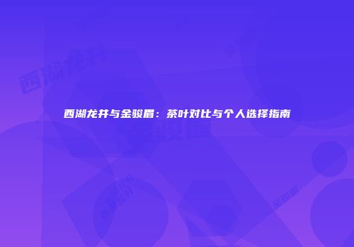西湖龙井与金骏眉：茶叶对比与个人选择指南