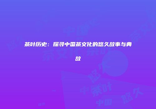 茶叶历史：探寻中国茶文化的悠久故事与典故