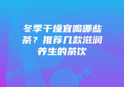 冬季干燥宜喝哪些茶？推荐几款滋润养生的茶饮
