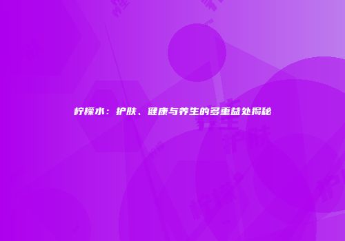 柠檬水：护肤、健康与养生的多重益处揭秘
