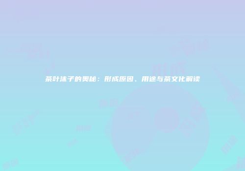 茶叶沫子的奥秘：形成原因、用途与茶文化解读