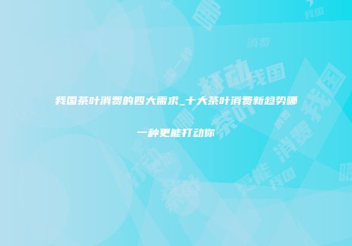 我国茶叶消费的四大需求_十大茶叶消费新趋势哪一种更能打动你