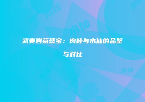 武夷岩茶瑰宝：肉桂与水仙的品鉴与对比