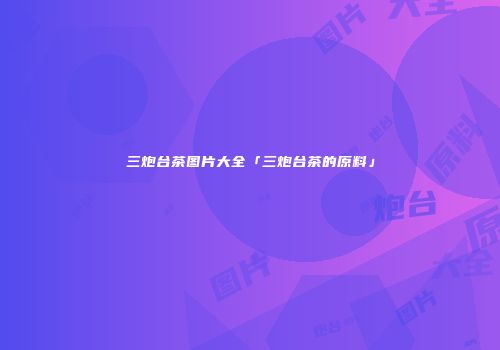 三炮台茶图片大全「三炮台茶的原料」