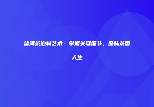 普洱茶泡制艺术：掌握关键细节，品味茶香人生