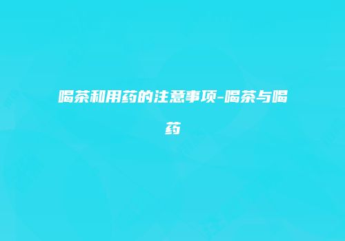 喝茶和用药的注意事项-喝茶与喝药