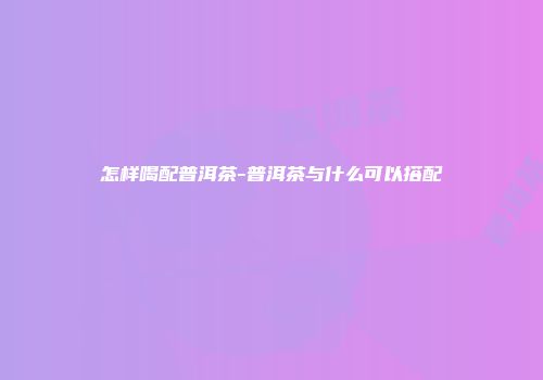 怎样喝配普洱茶-普洱茶与什么可以搭配