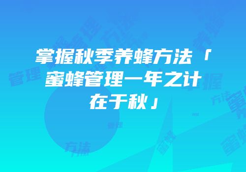 掌握秋季养蜂方法「蜜蜂管理一年之计在于秋」
