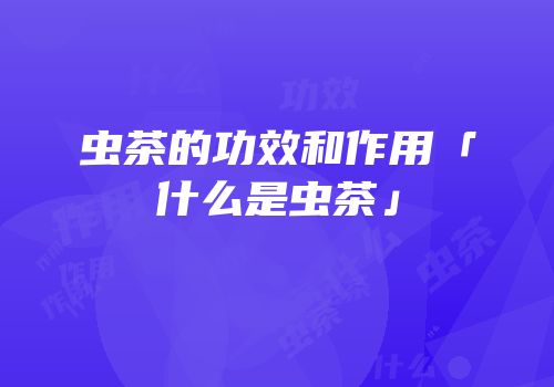 虫茶的功效和作用「什么是虫茶」