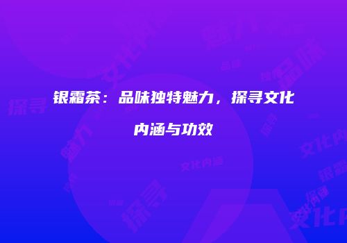 银霜茶：品味独特魅力，探寻文化内涵与功效