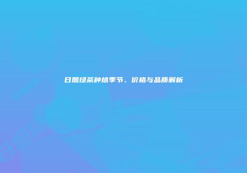 日照绿茶种植季节、价格与品质解析