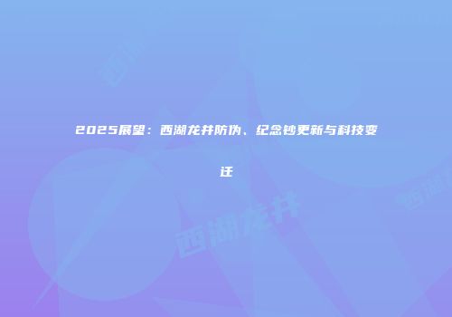 2025展望：西湖龙井防伪、纪念钞更新与科技变迁
