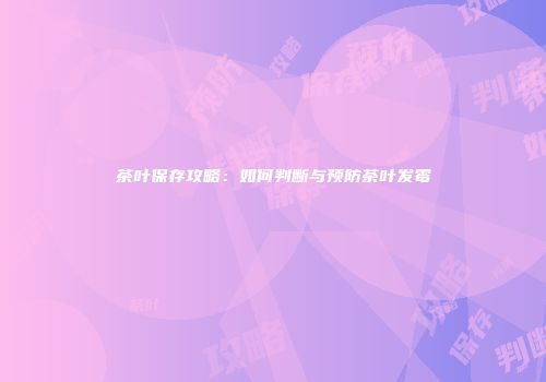 茶叶保存攻略：如何判断与预防茶叶发霉