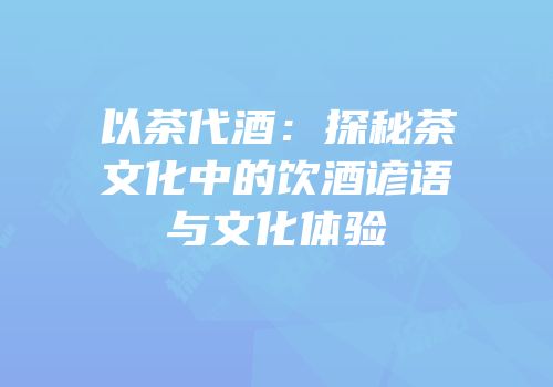 以茶代酒：探秘茶文化中的饮酒谚语与文化体验