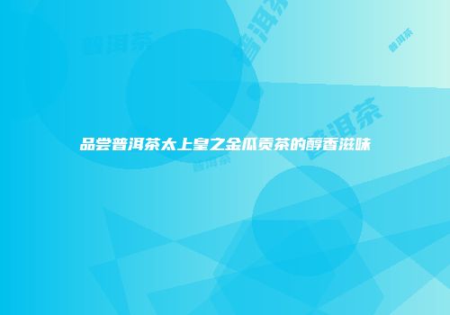 品尝普洱茶太上皇之金瓜贡茶的醇香滋味