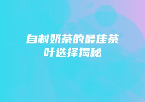 自制奶茶的最佳茶叶选择揭秘
